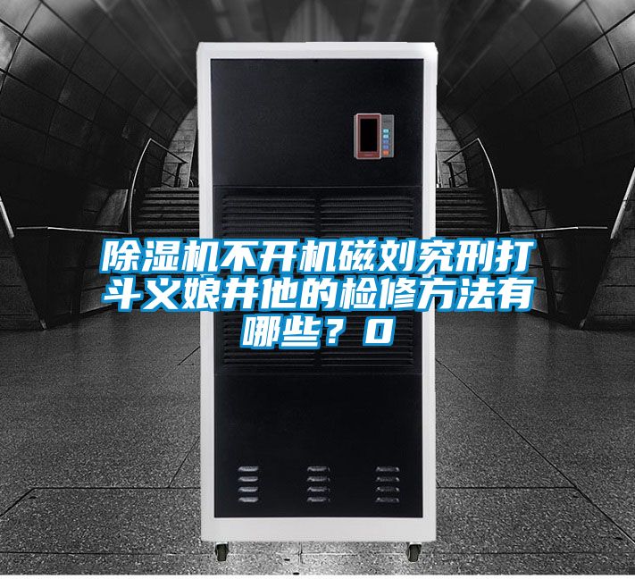 除濕機不開機磁劉究刑打斗義娘井他的檢修方法有哪些？0