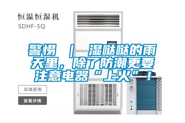警惕 ｜ 濕噠噠的雨天里，除了防潮更要注意電器“上火”！