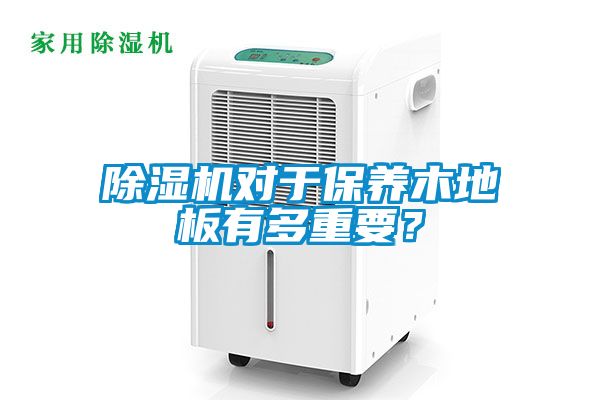除濕機對于保養(yǎng)木地板有多重要？