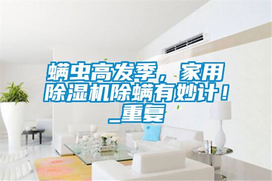 螨蟲高發(fā)季，家用除濕機(jī)除螨有妙計(jì)！_重復(fù)