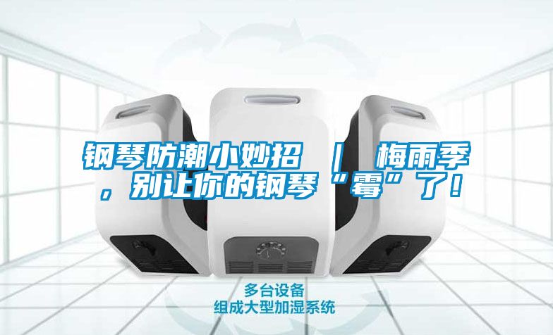 鋼琴防潮小妙招 ｜ 梅雨季，別讓你的鋼琴“霉”了！