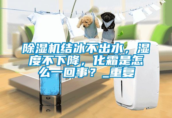 除濕機結冰不出水，濕度不下降，化霜是怎么一回事？_重復