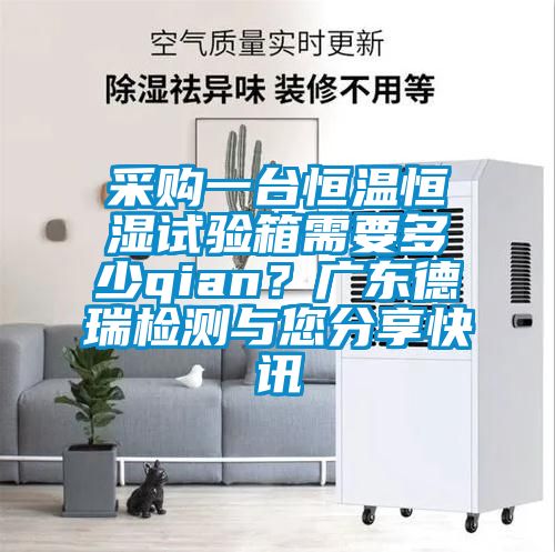 采購一臺(tái)恒溫恒濕試驗(yàn)箱需要多少qian？廣東德瑞檢測(cè)與您分享快訊