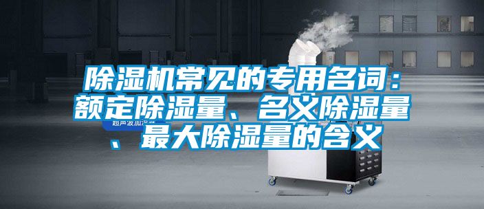 除濕機(jī)常見的專用名詞：額定除濕量、名義除濕量、最大除濕量的含義