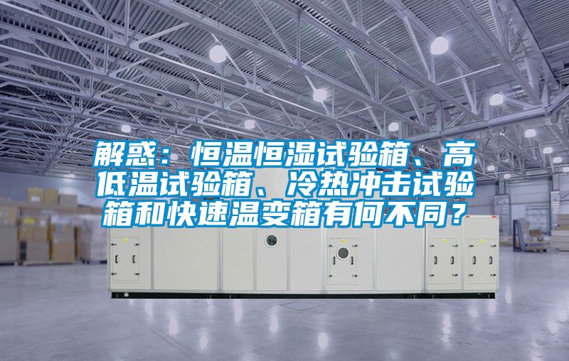 解惑：恒溫恒濕試驗箱、高低溫試驗箱、冷熱沖擊試驗箱和快速溫變箱有何不同？