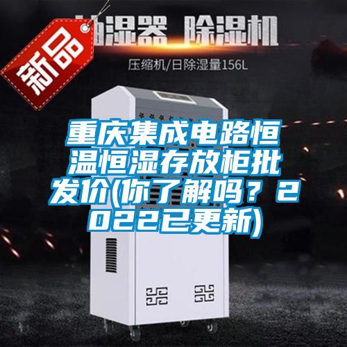 重慶集成電路恒溫恒濕存放柜批發(fā)價(你了解嗎？2022已更新)