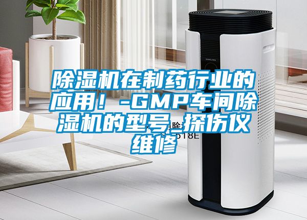 除濕機(jī)在制藥行業(yè)的應(yīng)用！-GMP車間除濕機(jī)的型號(hào)_探傷儀維修