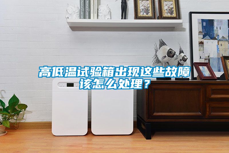 高低溫試驗箱出現(xiàn)這些故障該怎么處理？