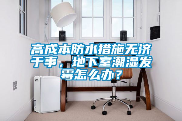 高成本防水措施無濟于事，地下室潮濕發(fā)霉怎么辦？