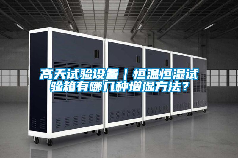 高天試驗設(shè)備｜恒溫恒濕試驗箱有哪幾種增濕方法？