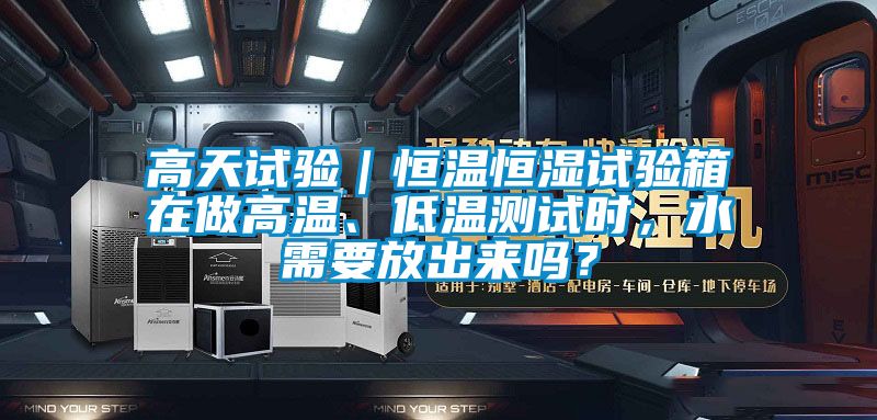 高天試驗｜恒溫恒濕試驗箱在做高溫、低溫測試時，水需要放出來嗎？