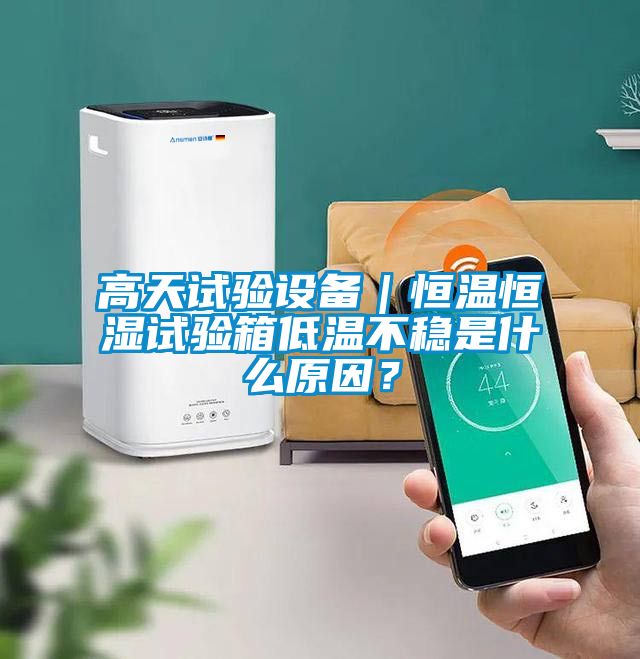 高天試驗設(shè)備｜恒溫恒濕試驗箱低溫不穩(wěn)是什么原因？
